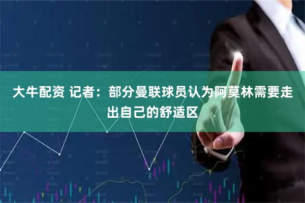 大牛配资 记者：部分曼联球员认为阿莫林需要走出自己的舒适区