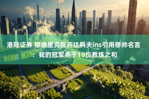 港陆证券 穆德里克在苏达科夫ins引用穆帅名言 ：我的冠军多于19位教练之和