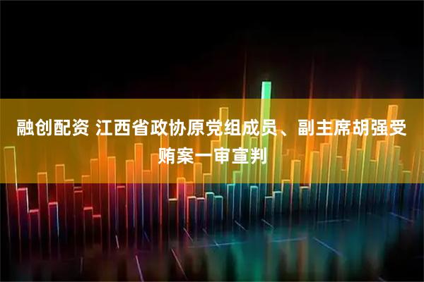 融创配资 江西省政协原党组成员、副主席胡强受贿案一审宣判