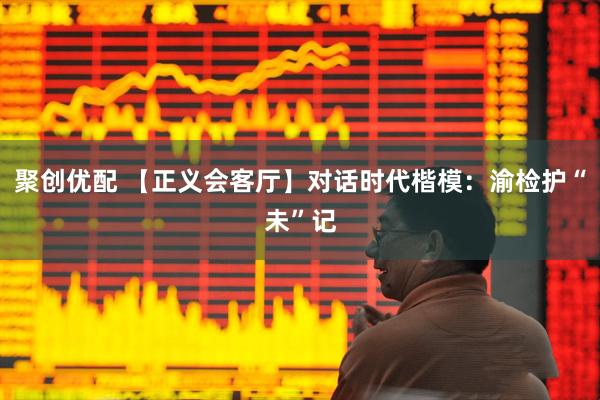 聚创优配 【正义会客厅】对话时代楷模：渝检护“未”记