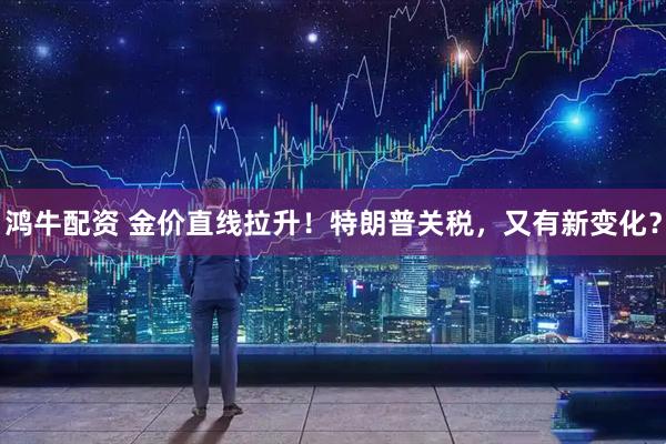 鸿牛配资 金价直线拉升！特朗普关税，又有新变化？