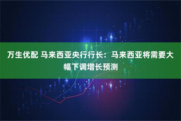 万生优配 马来西亚央行行长：马来西亚将需要大幅下调增长预测