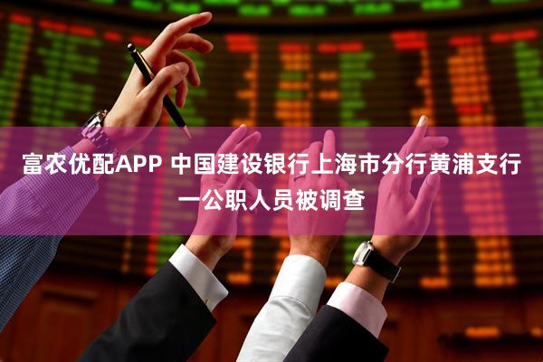 富农优配APP 中国建设银行上海市分行黄浦支行一公职人员被调查