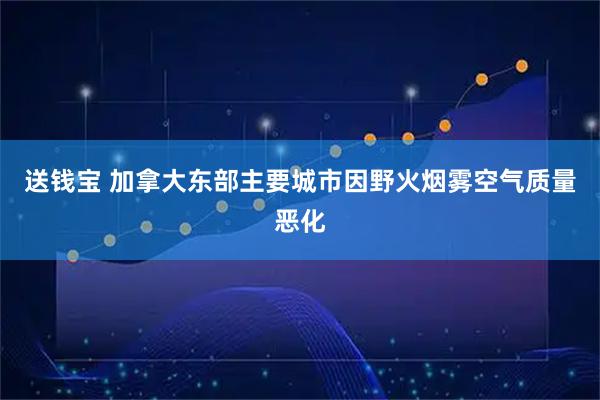 送钱宝 加拿大东部主要城市因野火烟雾空气质量恶化