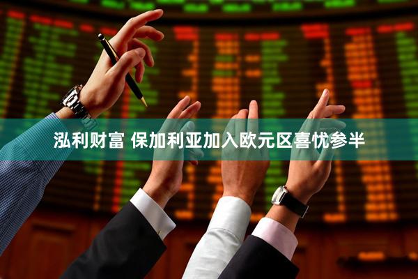 泓利财富 保加利亚加入欧元区喜忧参半