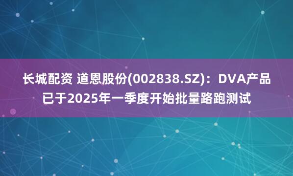 长城配资 道恩股份(002838.SZ)：DVA产品已于2025年一季度开始批量路跑测试