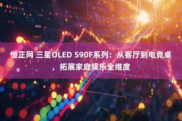 恒正网 三星OLED S90F系列：从客厅到电竞桌，拓展家庭娱乐全维度