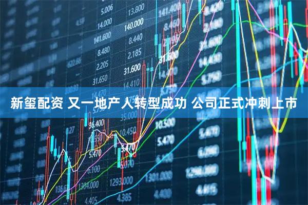 新玺配资 又一地产人转型成功 公司正式冲刺上市