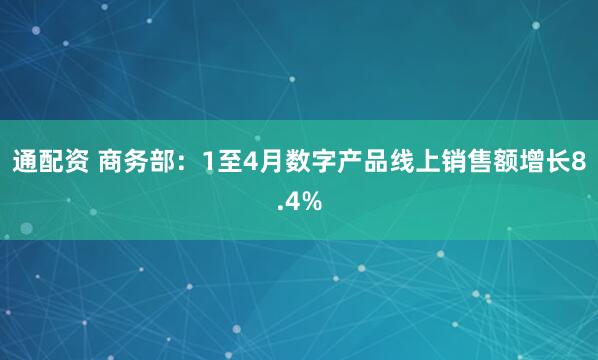 通配资 商务部：1至4月数字产品线上销售额增长8.4%