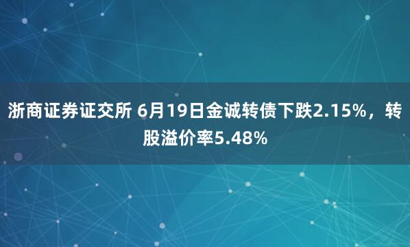 浙商证券证交所 6月19日金诚转债下跌2.15%，转股溢价率5.48%