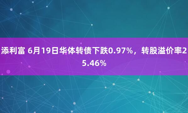 添利富 6月19日华体转债下跌0.97%，转股溢价率25.46%