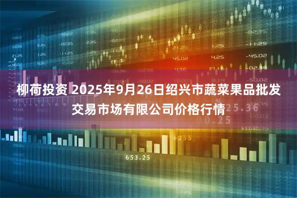 柳荷投资 2025年9月26日绍兴市蔬菜果品批发交易市场有限公司价格行情