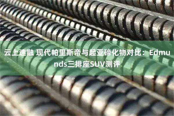 云上速融 现代帕里斯帝与起亚碲化物对比：Edmunds三排座SUV测评