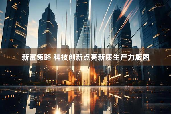 新富策略 科技创新点亮新质生产力版图