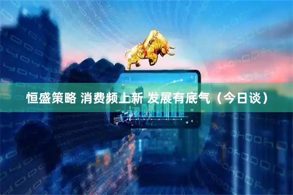 恒盛策略 消费频上新 发展有底气（今日谈）