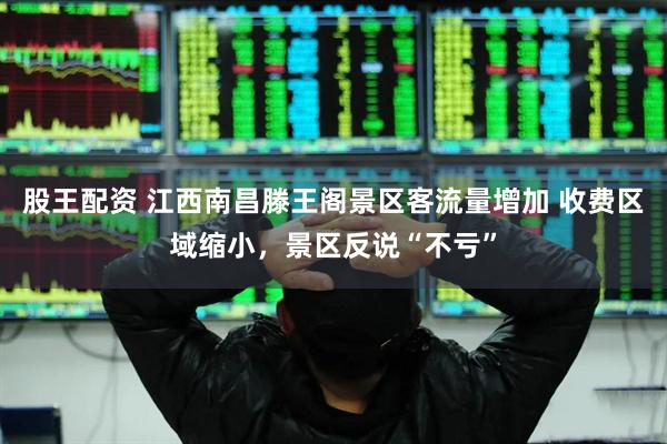 股王配资 江西南昌滕王阁景区客流量增加 收费区域缩小，景区反说“不亏”