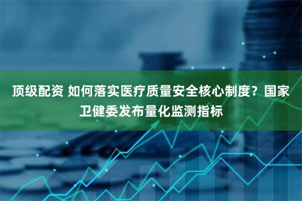 顶级配资 如何落实医疗质量安全核心制度？国家卫健委发布量化监测指标