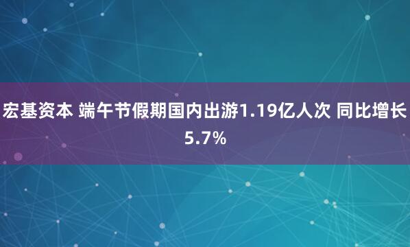 宏基资本 端午节假期国内出游1.19亿人次 同比增长5.7%